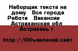 Наборщик текста на дому - Все города Работа » Вакансии   . Астраханская обл.,Астрахань г.